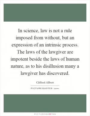 In science, law is not a rule imposed from without, but an expression of an intrinsic process. The laws of the lawgiver are impotent beside the laws of human nature, as to his disillusion many a lawgiver has discovered Picture Quote #1