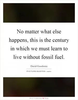 No matter what else happens, this is the century in which we must learn to live without fossil fuel Picture Quote #1