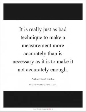 It is really just as bad technique to make a measurement more accurately than is necessary as it is to make it not accurately enough Picture Quote #1
