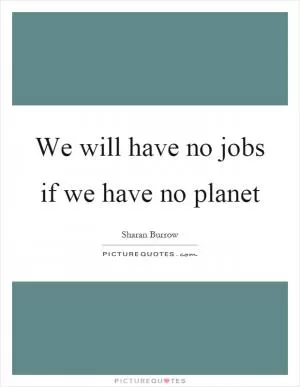 We will have no jobs if we have no planet Picture Quote #1
