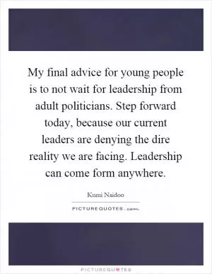 My final advice for young people is to not wait for leadership from adult politicians. Step forward today, because our current leaders are denying the dire reality we are facing. Leadership can come form anywhere Picture Quote #1