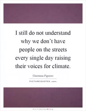 I still do not understand why we don’t have people on the streets every single day raising their voices for climate Picture Quote #1