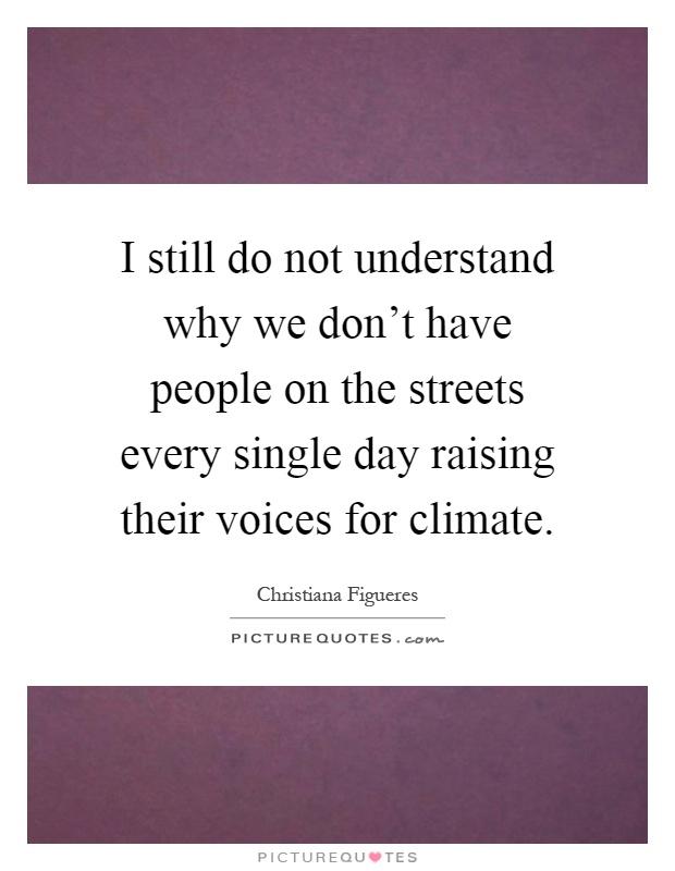 I still do not understand why we don't have people on the streets every single day raising their voices for climate Picture Quote #1