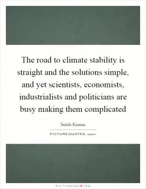 The road to climate stability is straight and the solutions simple, and yet scientists, economists, industrialists and politicians are busy making them complicated Picture Quote #1