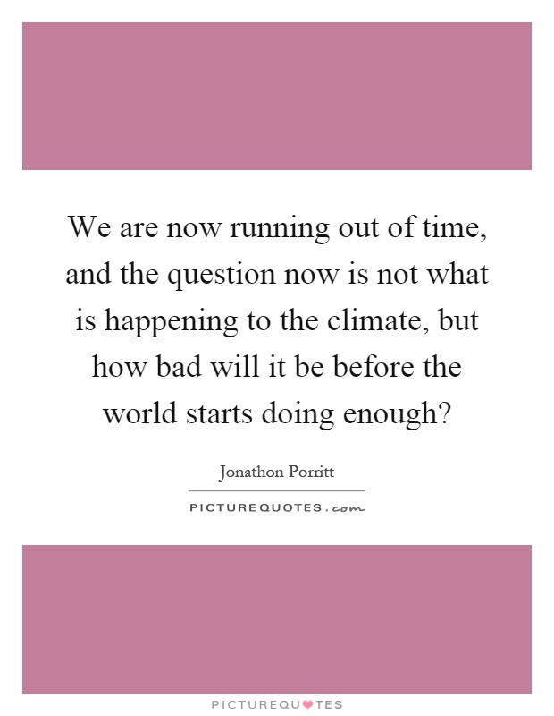 We are now running out of time, and the question now is not what is happening to the climate, but how bad will it be before the world starts doing enough? Picture Quote #1