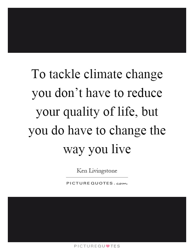 To tackle climate change you don't have to reduce your quality of life, but you do have to change the way you live Picture Quote #1
