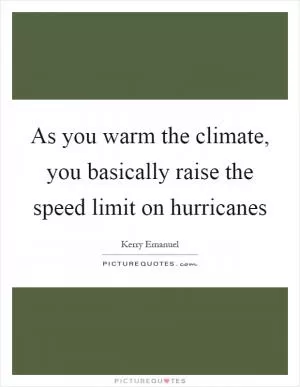 As you warm the climate, you basically raise the speed limit on hurricanes Picture Quote #1