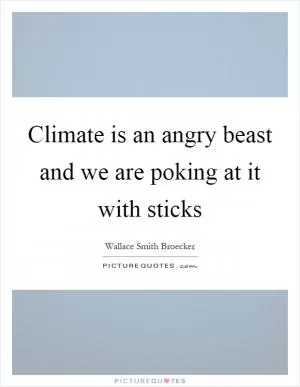 Climate is an angry beast and we are poking at it with sticks Picture Quote #1