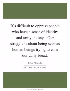 It’s difficult to oppress people who have a sense of identity and unity, he says. Our struggle is about being seen as human beings trying to earn our daily bread Picture Quote #1