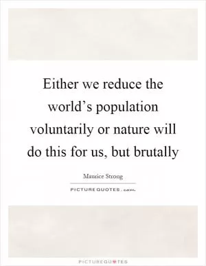 Either we reduce the world’s population voluntarily or nature will do this for us, but brutally Picture Quote #1