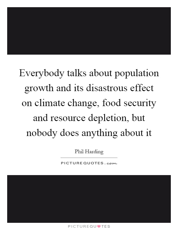 Everybody talks about population growth and its disastrous effect on climate change, food security and resource depletion, but nobody does anything about it Picture Quote #1