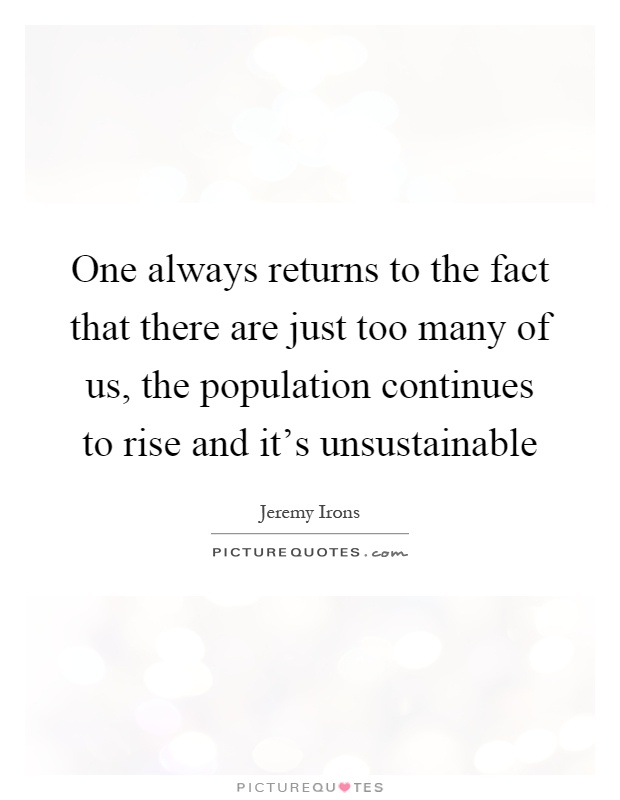 One always returns to the fact that there are just too many of us, the population continues to rise and it's unsustainable Picture Quote #1