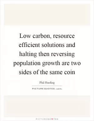 Low carbon, resource efficient solutions and halting then reversing population growth are two sides of the same coin Picture Quote #1