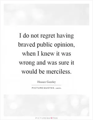 I do not regret having braved public opinion, when I knew it was wrong and was sure it would be merciless Picture Quote #1