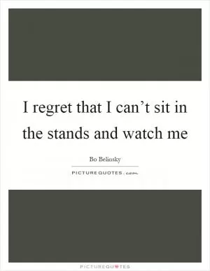 I regret that I can’t sit in the stands and watch me Picture Quote #1