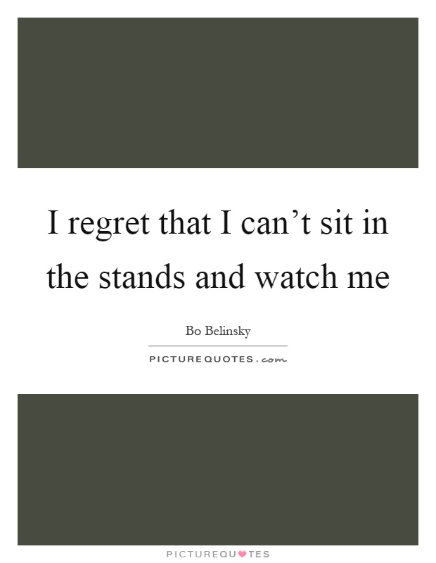 I regret that I can't sit in the stands and watch me Picture Quote #1
