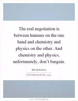The real negotiation is between humans on the one hand and chemistry and physics on the other. And chemistry and physics, unfortunately, don’t bargain Picture Quote #1