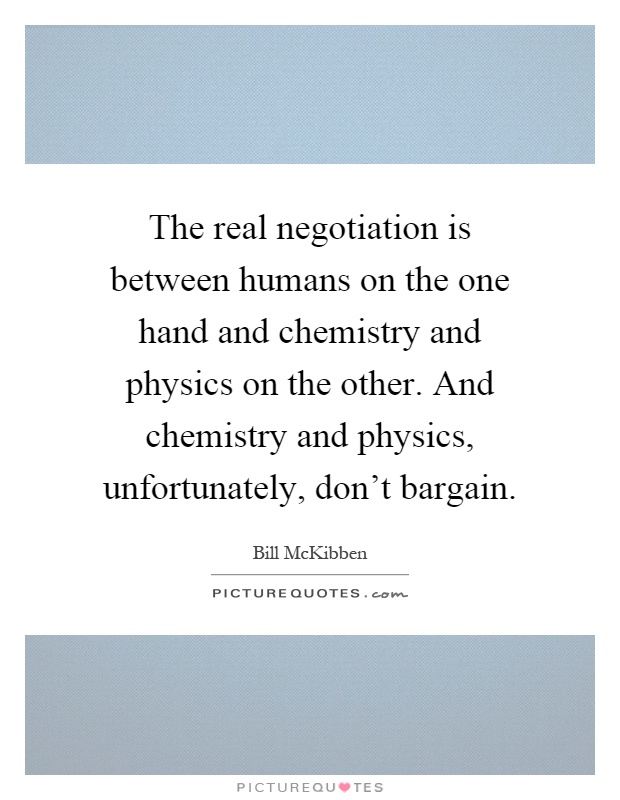 The real negotiation is between humans on the one hand and chemistry and physics on the other. And chemistry and physics, unfortunately, don't bargain Picture Quote #1