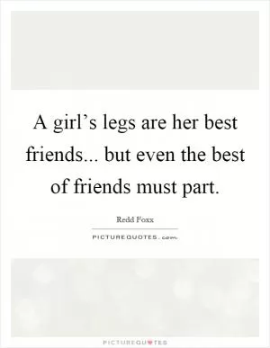 A girl’s legs are her best friends... but even the best of friends must part Picture Quote #1