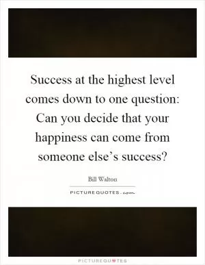 Success at the highest level comes down to one question: Can you decide that your happiness can come from someone else’s success? Picture Quote #1