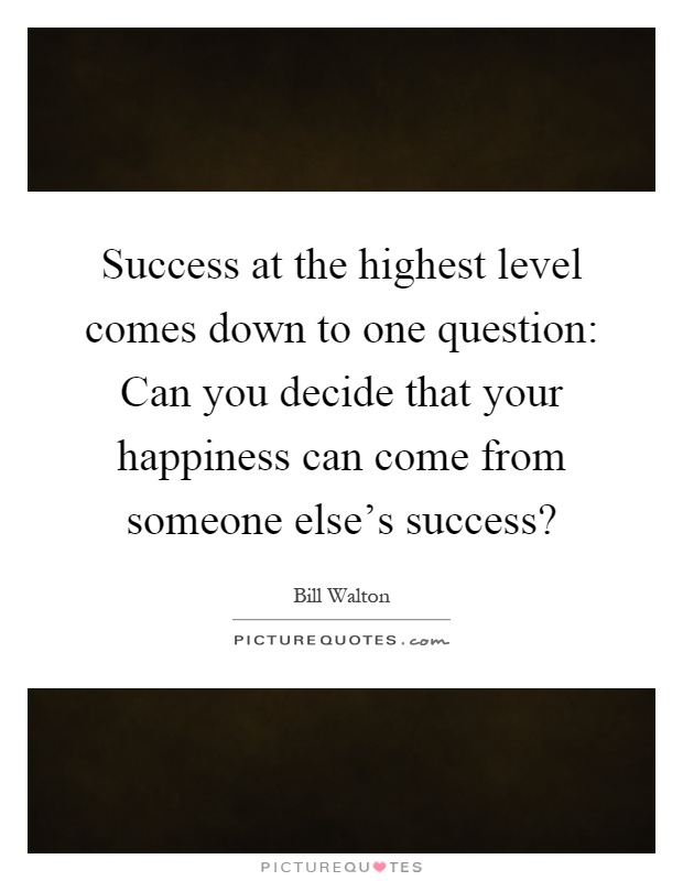 Success at the highest level comes down to one question: Can you decide that your happiness can come from someone else's success? Picture Quote #1