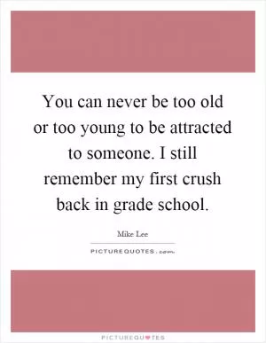 You can never be too old or too young to be attracted to someone. I still remember my first crush back in grade school Picture Quote #1