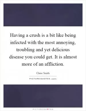Having a crush is a bit like being infected with the most annoying, troubling and yet delicious disease you could get. It is almost more of an affliction Picture Quote #1