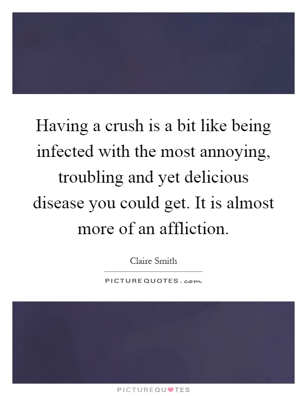 Having a crush is a bit like being infected with the most annoying, troubling and yet delicious disease you could get. It is almost more of an affliction Picture Quote #1