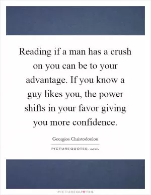 Reading if a man has a crush on you can be to your advantage. If you know a guy likes you, the power shifts in your favor giving you more confidence Picture Quote #1
