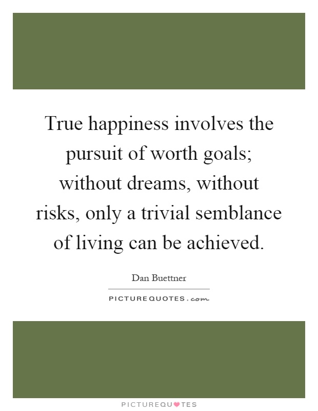 True happiness involves the pursuit of worth goals; without dreams, without risks, only a trivial semblance of living can be achieved Picture Quote #1