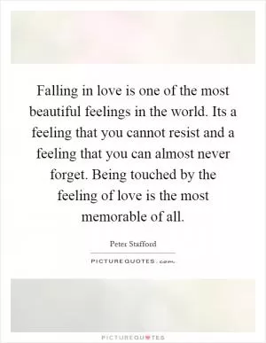 Falling in love is one of the most beautiful feelings in the world. Its a feeling that you cannot resist and a feeling that you can almost never forget. Being touched by the feeling of love is the most memorable of all Picture Quote #1