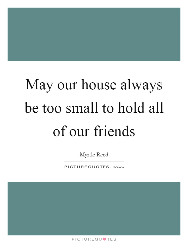 May our house always be too small to hold all of our friends Picture Quote #1