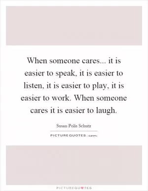 When someone cares... it is easier to speak, it is easier to listen, it is easier to play, it is easier to work. When someone cares it is easier to laugh Picture Quote #1