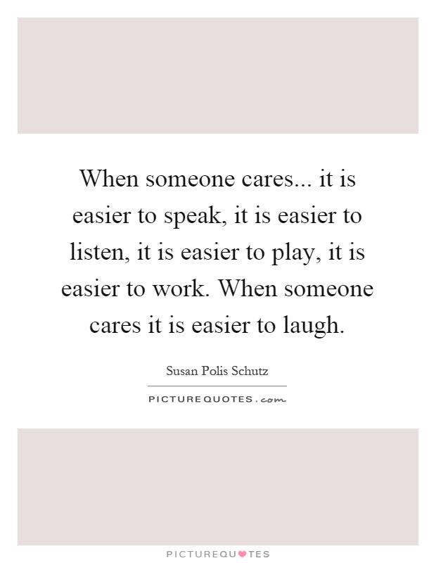 When someone cares... it is easier to speak, it is easier to listen, it is easier to play, it is easier to work. When someone cares it is easier to laugh Picture Quote #1