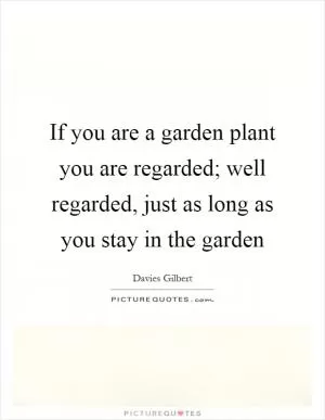 If you are a garden plant you are regarded; well regarded, just as long as you stay in the garden Picture Quote #1