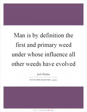 Man is by definition the first and primary weed under whose influence all other weeds have evolved Picture Quote #1