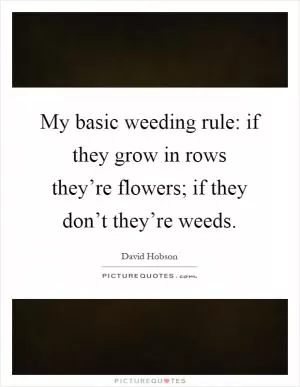 My basic weeding rule: if they grow in rows they’re flowers; if they don’t they’re weeds Picture Quote #1