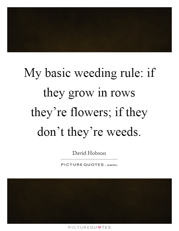 My basic weeding rule: if they grow in rows they're flowers; if they don't they're weeds Picture Quote #1