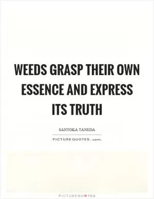 Weeds grasp their own essence and express its truth Picture Quote #1