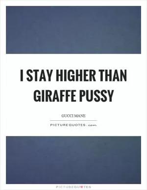 I stay higher than giraffe pussy Picture Quote #1