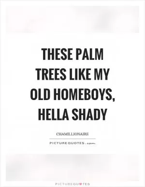 These palm trees like my old homeboys, hella shady Picture Quote #1