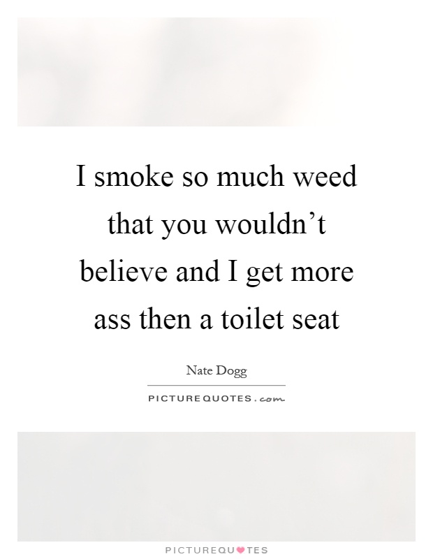 I smoke so much weed that you wouldn't believe and I get more ass then a toilet seat Picture Quote #1