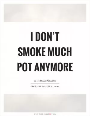 I don’t smoke much pot anymore Picture Quote #1