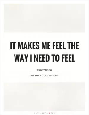 It makes me feel the way I need to feel Picture Quote #1