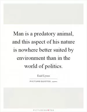 Man is a predatory animal, and this aspect of his nature is nowhere better suited by environment than in the world of politics Picture Quote #1