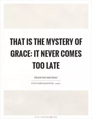 That is the mystery of grace: it never comes too late Picture Quote #1