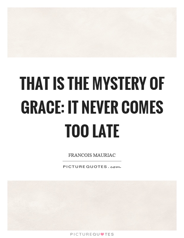 That is the mystery of grace: it never comes too late Picture Quote #1