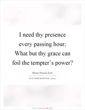 I need thy presence every passing hour; What but thy grace can foil the tempter’s power? Picture Quote #1