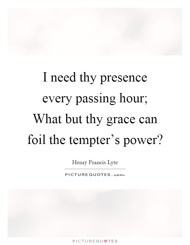 I need thy presence every passing hour; What but thy grace can foil the tempter's power? Picture Quote #1