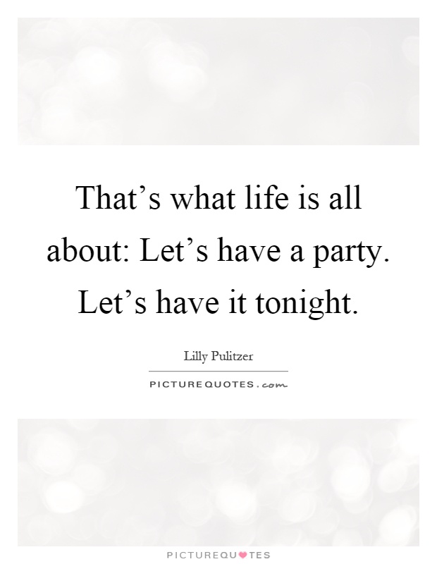 That's what life is all about: Let's have a party. Let's have it tonight Picture Quote #1